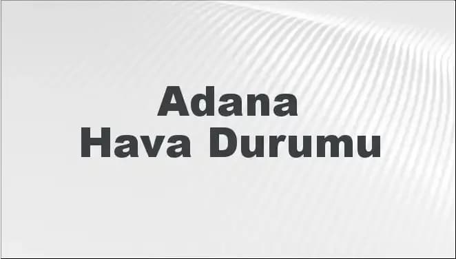 Adana'da Mart Ayı Hava Durumu: Bugün, Yarın ve Beş Günlük Tahminler