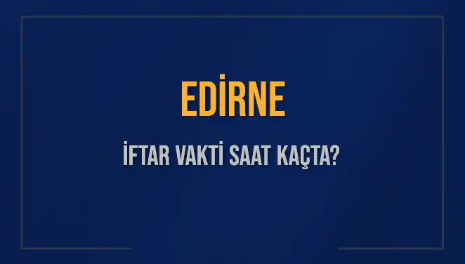 Edirne İftar Vakti: Bugün Akşam Ezanı Saat Kaçta Okunacak?
